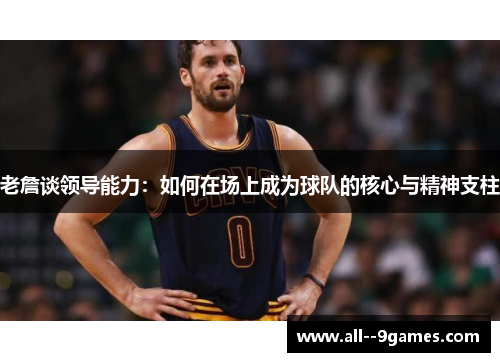 老詹谈领导能力：如何在场上成为球队的核心与精神支柱