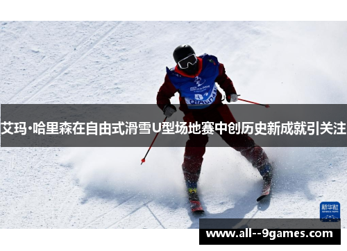 艾玛·哈里森在自由式滑雪U型场地赛中创历史新成就引关注