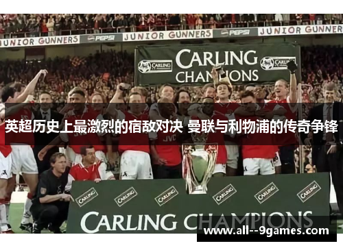 英超历史上最激烈的宿敌对决 曼联与利物浦的传奇争锋