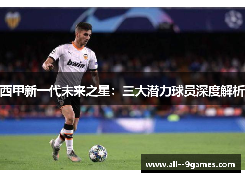 西甲新一代未来之星：三大潜力球员深度解析