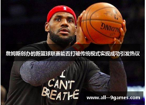 詹姆斯创办的新篮球联赛能否打破传统模式实现成功引发热议