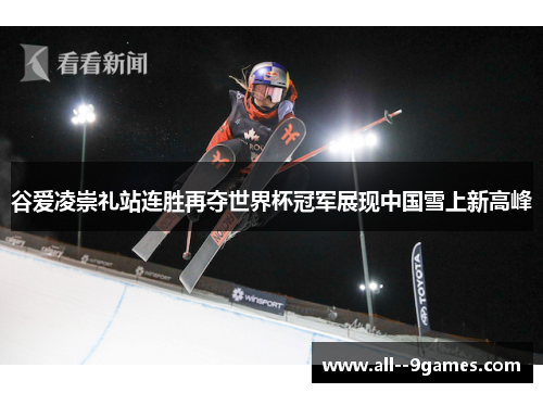 谷爱凌崇礼站连胜再夺世界杯冠军展现中国雪上新高峰