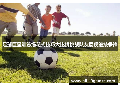 足球巨星训练场花式技巧大比拼挑战队友展现绝技争锋