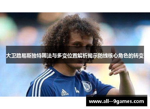 大卫路易斯独特踢法与多变位置解析揭示防线核心角色的转变