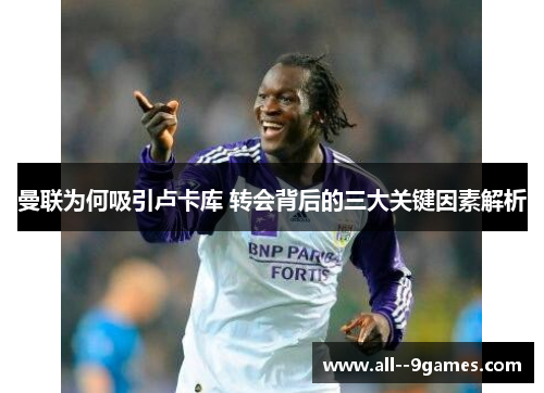 曼联为何吸引卢卡库 转会背后的三大关键因素解析