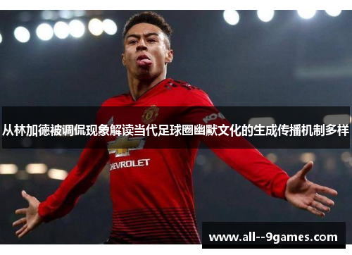 从林加德被调侃现象解读当代足球圈幽默文化的生成传播机制多样
