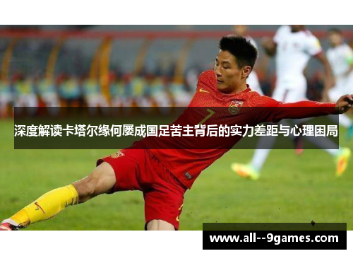 深度解读卡塔尔缘何屡成国足苦主背后的实力差距与心理困局