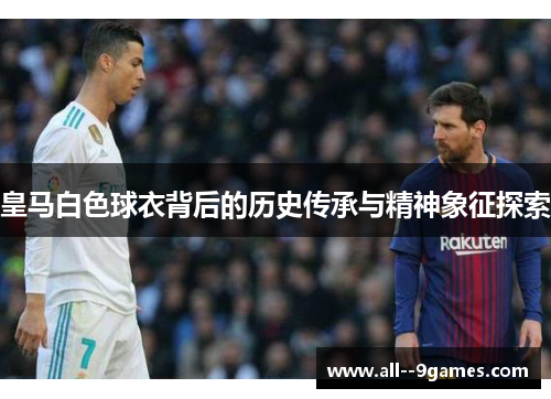 皇马白色球衣背后的历史传承与精神象征探索