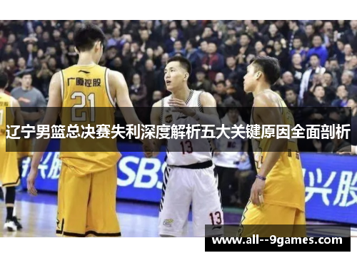 辽宁男篮总决赛失利深度解析五大关键原因全面剖析 辽宁男篮总决赛失利深度解析五大关键原因全面剖析
