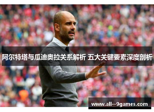 阿尔特塔与瓜迪奥拉关系解析 五大关键要素深度剖析