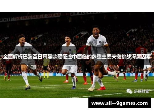 全面解析巴黎圣日耳曼欧冠征途中面临的多重主要关键挑战深层因素 全面解析巴黎圣日耳曼欧冠征途中面临的多重主要关键挑战深层因素
