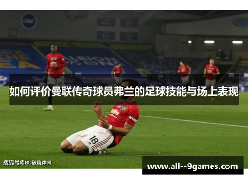 如何评价曼联传奇球员弗兰的足球技能与场上表现 如何评价曼联传奇球员弗兰的足球技能与场上表现