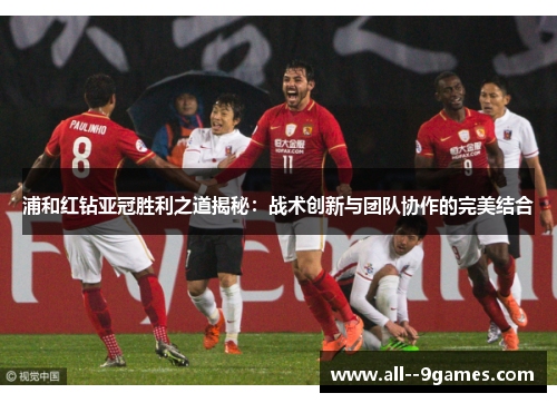 浦和红钻亚冠胜利之道揭秘:战术创新与团队协作的完美结合 浦和红钻亚冠胜利之道揭秘:战术创新与团队协作的完美结合
