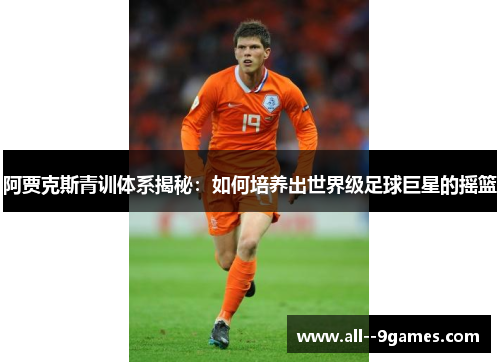 阿贾克斯青训体系揭秘:如何培养出世界级足球巨星的摇篮 阿贾克斯青训体系揭秘:如何培养出世界级足球巨星的摇篮