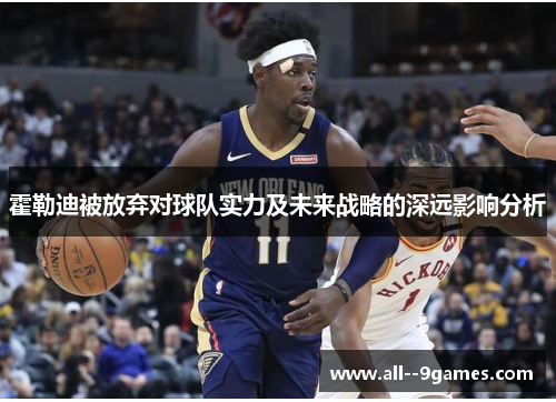 霍勒迪被放弃对球队实力及未来战略的深远影响分析 霍勒迪被放弃对球队实力及未来战略的深远影响分析