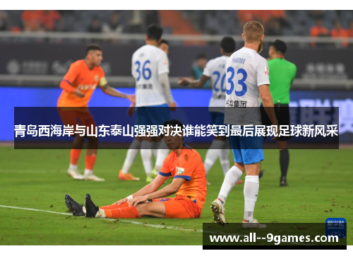 青岛西海岸与山东泰山强强对决谁能笑到最后展现足球新风采