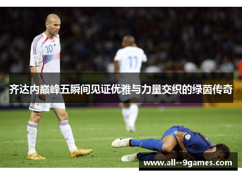 齐达内巅峰五瞬间见证优雅与力量交织的绿茵传奇