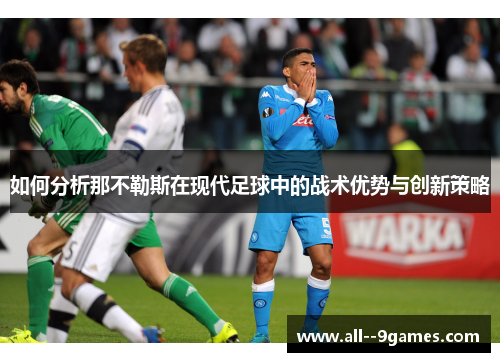 如何分析那不勒斯在现代足球中的战术优势与创新策略 如何分析那不勒斯在现代足球中的战术优势与创新策略