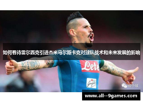 如何看待雷尔西克引进杰米马尔斯卡克对球队战术和未来发展的影响 如何看待雷尔西克引进杰米马尔斯卡克对球队战术和未来发展的影响