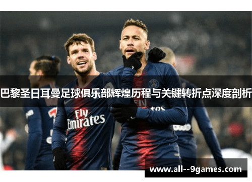巴黎圣日耳曼足球俱乐部辉煌历程与关键转折点深度剖析
