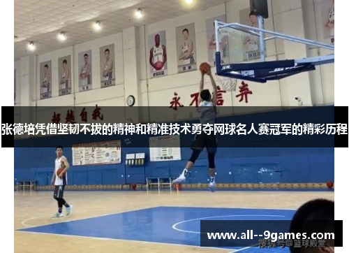 张德培凭借坚韧不拔的精神和精准技术勇夺网球名人赛冠军的精彩历程