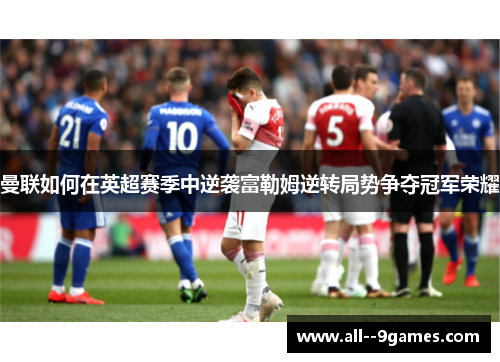 曼联如何在英超赛季中逆袭富勒姆逆转局势争夺冠军荣耀