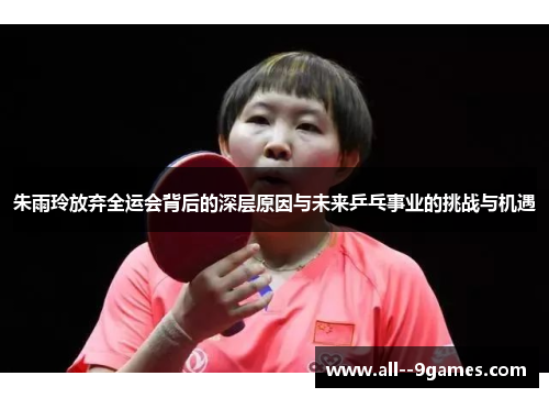 朱雨玲放弃全运会背后的深层原因与未来乒乓事业的挑战与机遇 朱雨玲放弃全运会背后的深层原因与未来乒乓事业的挑战与机遇
