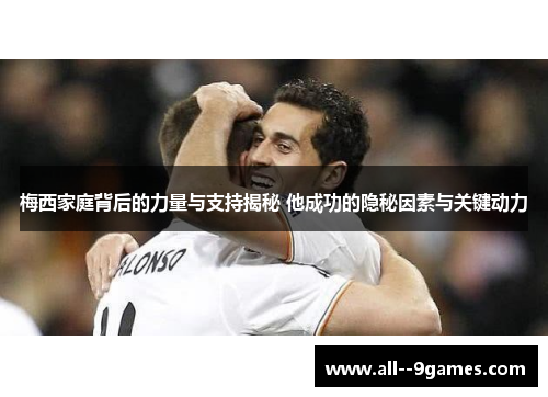 梅西家庭背后的力量与支持揭秘 他成功的隐秘因素与关键动力