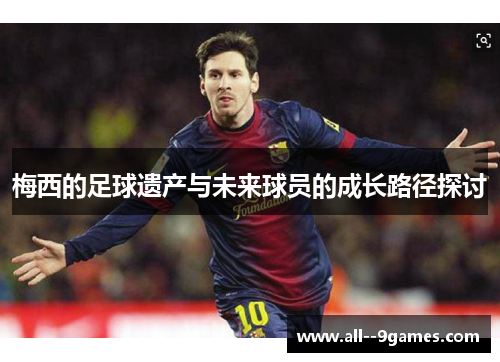 梅西的足球遗产与未来球员的成长路径探讨