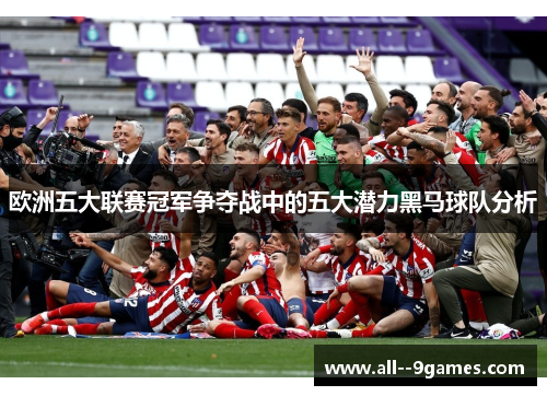 欧洲五大联赛冠军争夺战中的五大潜力黑马球队分析