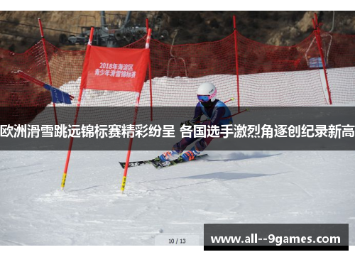 欧洲滑雪跳远锦标赛精彩纷呈 各国选手激烈角逐创纪录新高
