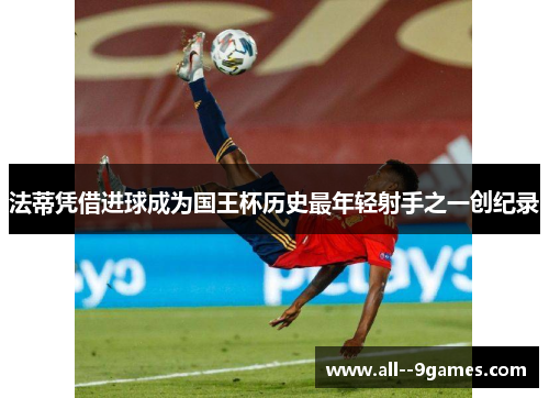 法蒂凭借进球成为国王杯历史最年轻射手之一创纪录 法蒂凭借进球成为国王杯历史最年轻射手之一创纪录