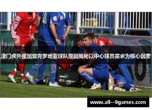 津门虎外援加盟克罗地亚球队原因揭秘以中心球员需求为核心因素