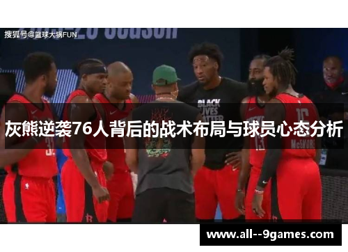 灰熊逆袭76人背后的战术布局与球员心态分析 灰熊逆袭76人背后的战术布局与球员心态分析