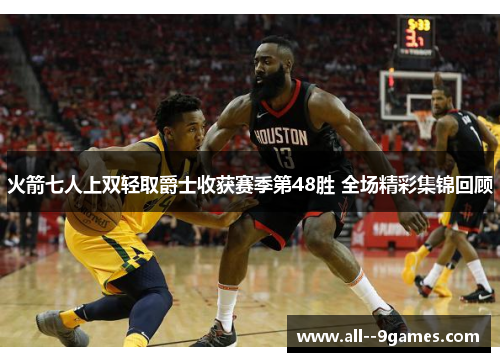 火箭七人上双轻取爵士收获赛季第48胜 全场精彩集锦回顾 火箭七人上双轻取爵士收获赛季第48胜 全场精彩集锦回顾