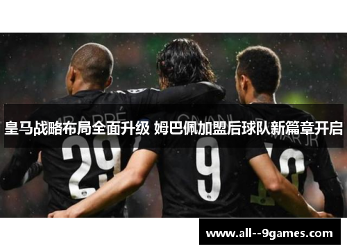 皇马战略布局全面升级 姆巴佩加盟后球队新篇章开启 皇马战略布局全面升级 姆巴佩加盟后球队新篇章开启