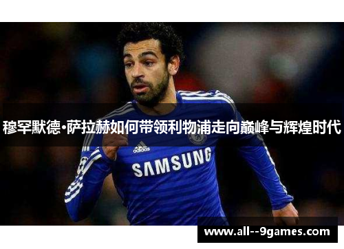 穆罕默德·萨拉赫如何带领利物浦走向巅峰与辉煌时代