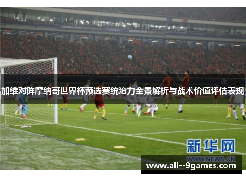 加维对阵摩纳哥世界杯预选赛统治力全景解析与战术价值评估表现