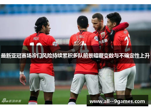 最新亚冠赛场冷门风险持续累积多队前景暗藏变数与不确定性上升