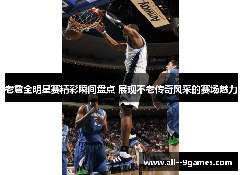 老詹全明星赛精彩瞬间盘点 展现不老传奇风采的赛场魅力