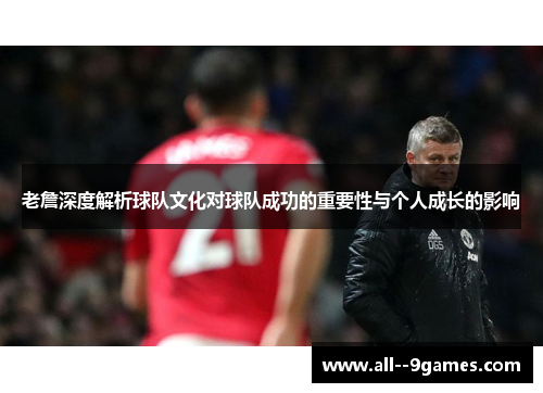 老詹深度解析球队文化对球队成功的重要性与个人成长的影响