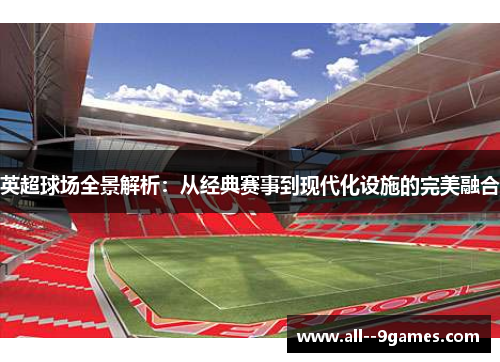 英超球场全景解析:从经典赛事到现代化设施的完美融合 英超球场全景解析:从经典赛事到现代化设施的完美融合