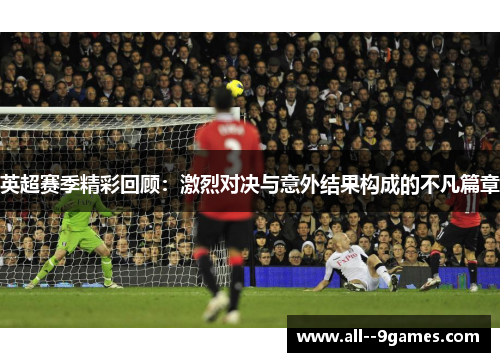英超赛季精彩回顾：激烈对决与意外结果构成的不凡篇章