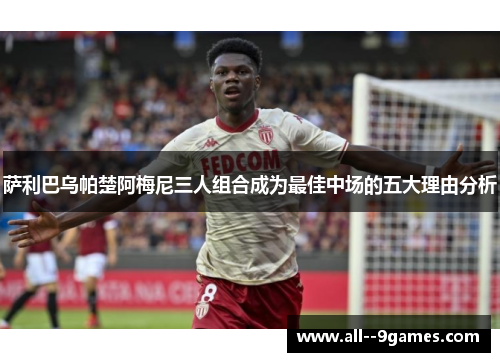 萨利巴乌帕楚阿梅尼三人组合成为最佳中场的五大理由分析