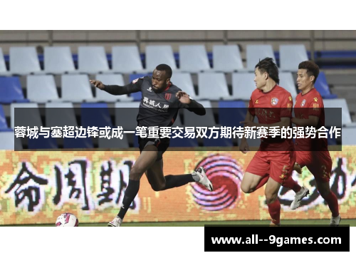 蓉城与塞超边锋或成一笔重要交易双方期待新赛季的强势合作