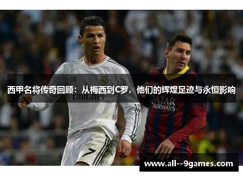 西甲名将传奇回顾:从梅西到C罗,他们的辉煌足迹与永恒影响 西甲名将传奇回顾:从梅西到C罗,他们的辉煌足迹与永恒影响