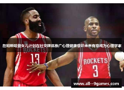 詹姆斯哈登女儿计划在社交媒体推广心理健康意识未来有意成为心理学家 詹姆斯哈登女儿计划在社交媒体推广心理健康意识未来有意成为心理学家