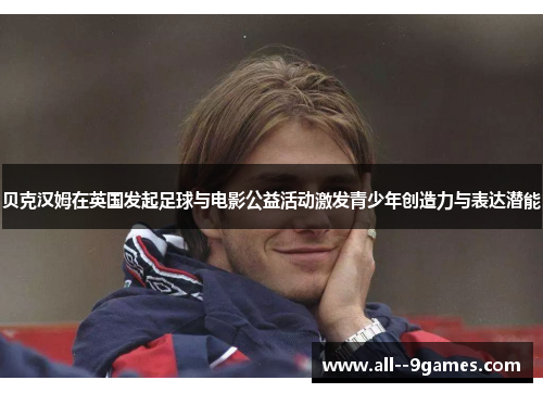 贝克汉姆在英国发起足球与电影公益活动激发青少年创造力与表达潜能 贝克汉姆在英国发起足球与电影公益活动激发青少年创造力与表达潜能