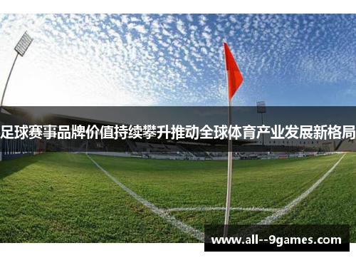足球赛事品牌价值持续攀升推动全球体育产业发展新格局 足球赛事品牌价值持续攀升推动全球体育产业发展新格局