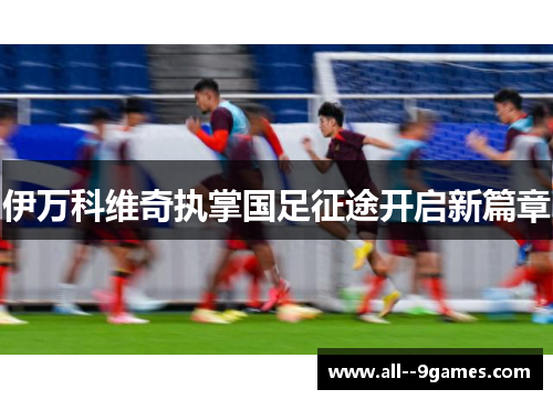 伊万科维奇执掌国足征途开启新篇章 伊万科维奇执掌国足征途开启新篇章